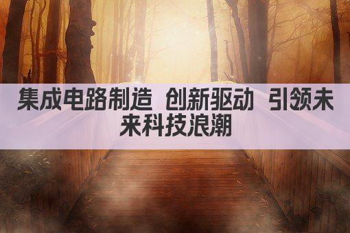 集成电路制造 创新驱动未来科技发展