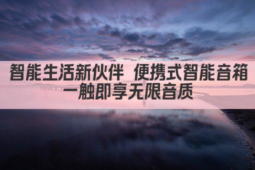 智能生活新伙伴 便携式智能音箱 一触即享无限音质 