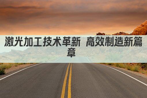 激光加工技术革新 高效制造新篇章 