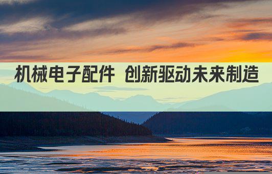 机械电子配件 创新驱动未来制造 