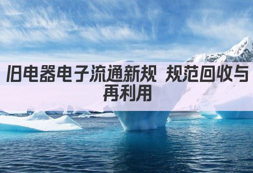 旧电器电子流通新规 规范回收与再利用