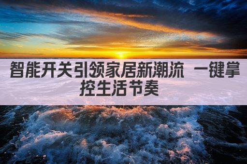 智能开关引领家居新潮流 一键掌控生活节奏 