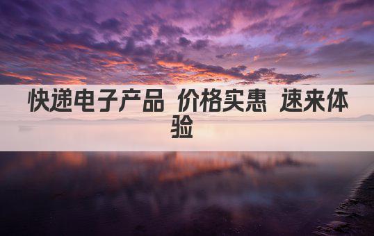 快递电子产品 价格实惠 速来体验 