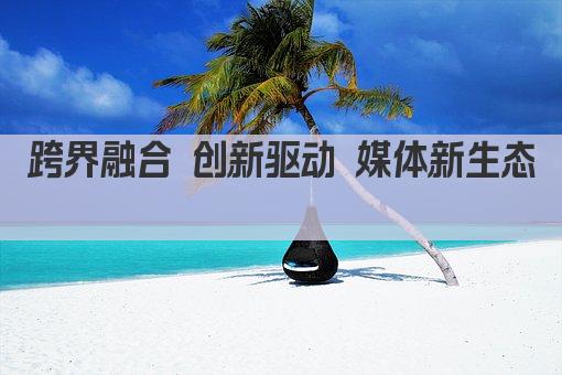 跨界融合 创新驱动 媒体新生态  