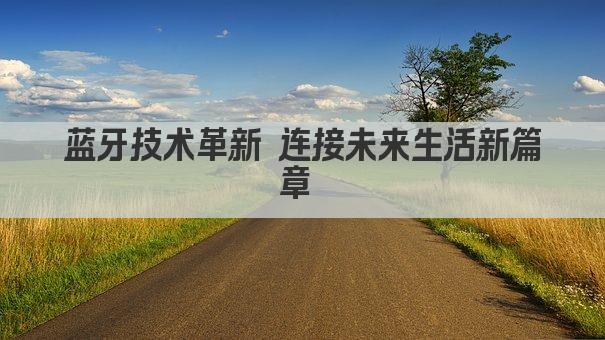 蓝牙技术革新 连接未来生活新篇章 