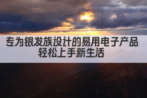 专为银发族设计的易用电子产品 轻松上手新生活 