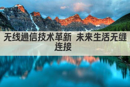 无线通信技术革新 未来生活无缝连接 