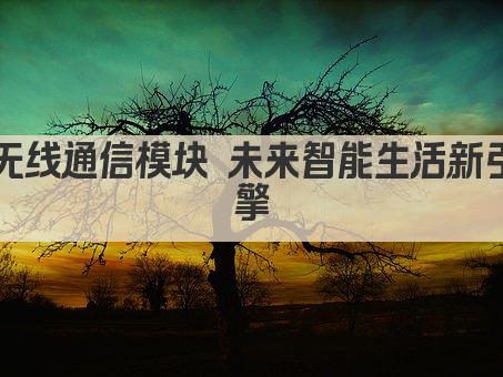 无线通信模块 未来智能生活新引擎
