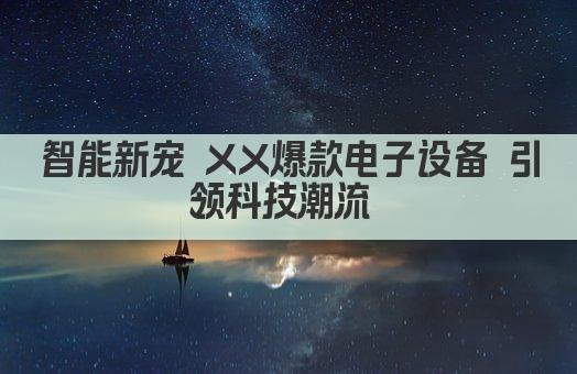 智能新宠 XX爆款电子设备 引领科技潮流 