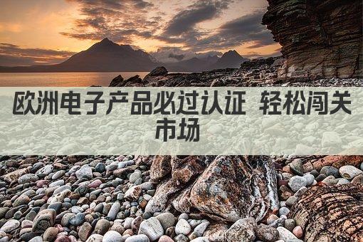 欧洲电子产品必过认证 轻松闯关市场 
