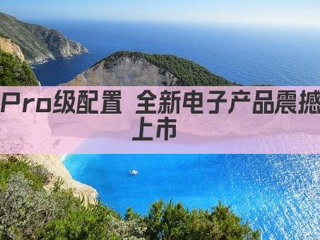 Pro级配置 全新电子产品震撼上市 
