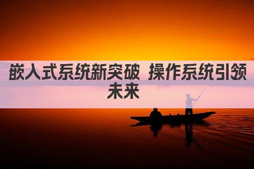 嵌入式系统新突破 操作系统引领未来 