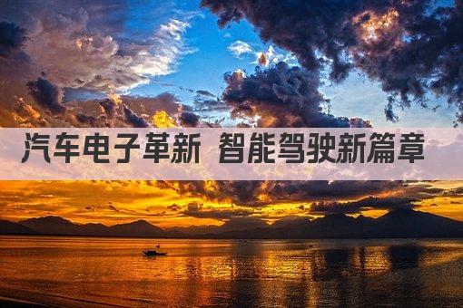 汽车电子革新 智能驾驶新篇章 