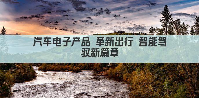 汽车电子产品 革新出行 智能驾驭新篇章