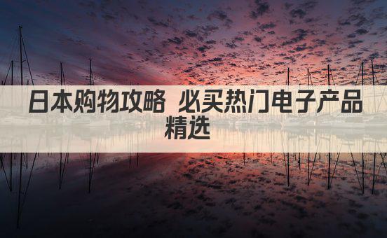 日本购物攻略 必买热门电子产品精选 
