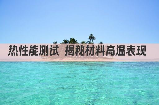 热性能测试 揭秘材料高温表现 
