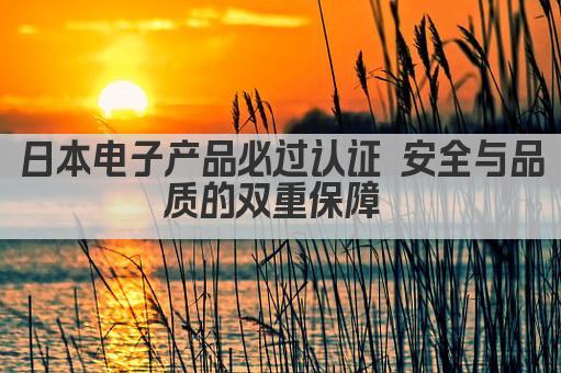 日本电子产品必过认证 安全与品质的双重保障 