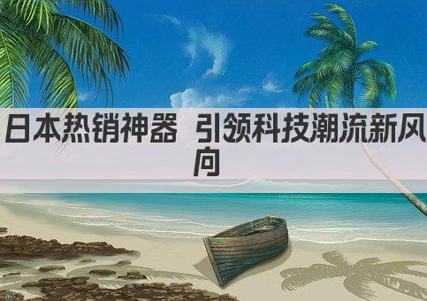 日本热销神器 引领科技潮流新风向 