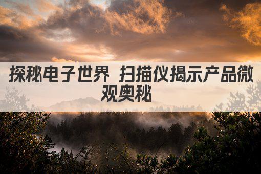 探秘电子世界 扫描仪揭示产品微观奥秘 