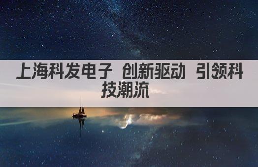 上海科发电子 创新驱动 引领科技潮流 