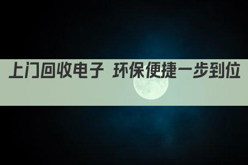 上门回收电子 环保便捷服务 绿色生活新选择 