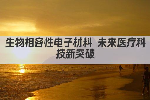 生物相容性电子材料 未来医疗科技新突破
