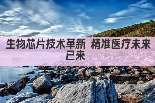 生物芯片技术革新 精准医疗未来已来 