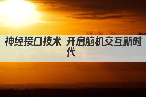 神经接口技术 脑机交互新纪元启幕 