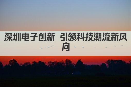 深圳电子创新 引领科技潮流新风向