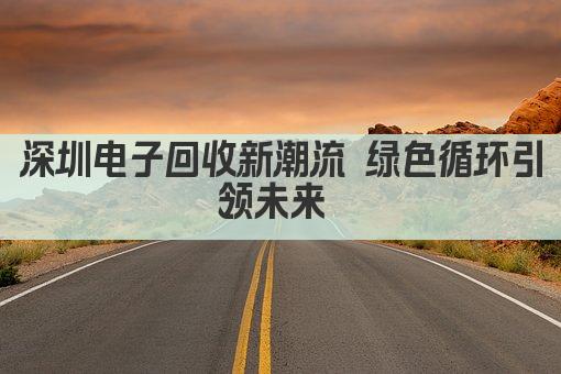 深圳电子回收新潮流 绿色循环引领未来 