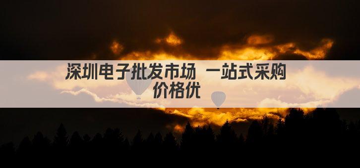 深圳电子批发市场 一站式采购 价格优 