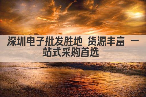 深圳电子批发胜地 货源丰富 一站式采购首选 