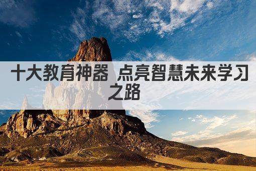 十大教育神器 点亮智慧未来学习之路 