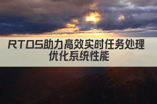 RTOS助力高效实时任务处理 优化系统性能