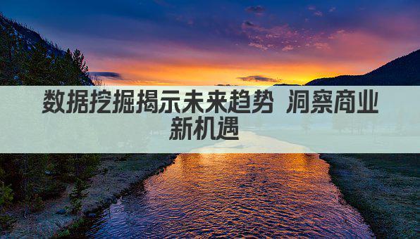 数据挖掘揭示未来趋势 洞察商业新机遇 