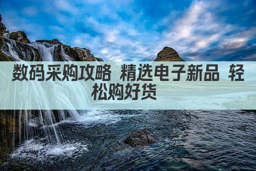 数码采购攻略 精选电子新品 轻松购好货 