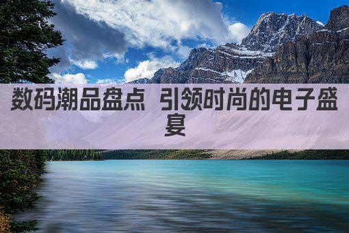 数码潮品盘点 引领时尚的电子盛宴