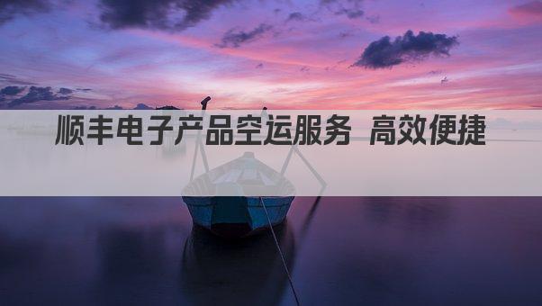 顺丰电子产品空运服务 高效便捷  