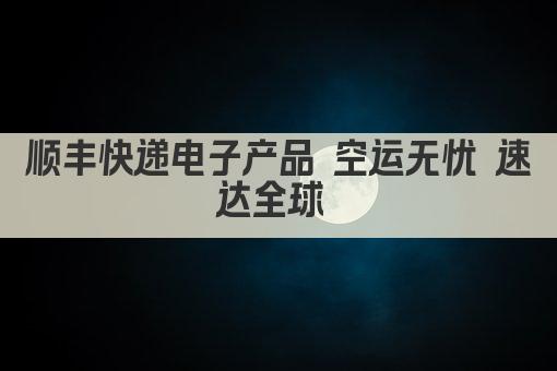 顺丰快递电子产品 空运无忧 速达全球 