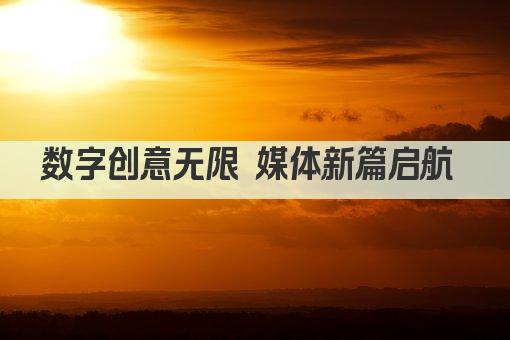 数字创意无限 媒体新篇启航 