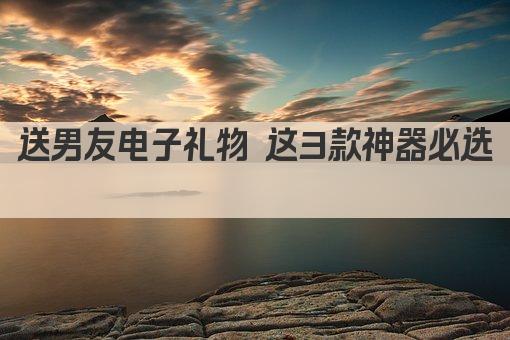 送男友电子礼物 这3款科技神器必选 