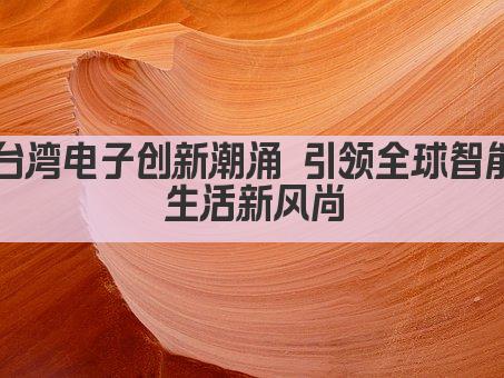 台湾电子创新潮涌 引领全球智能生活新风尚