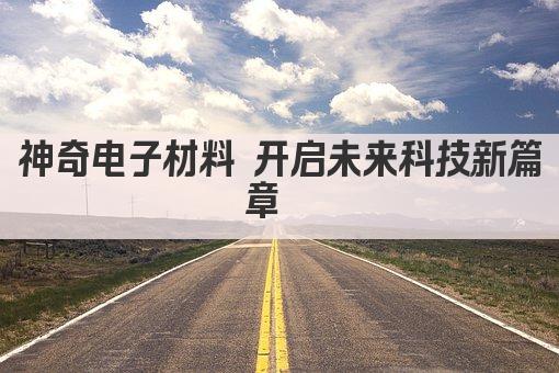 神奇电子材料 开启未来科技新篇章  