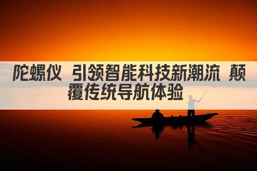 陀螺仪 引领智能科技新潮流 颠覆传统导航体验 