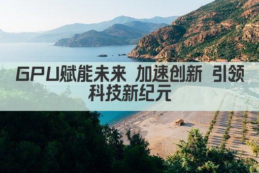 GPU赋能未来 加速创新 引领科技新纪元