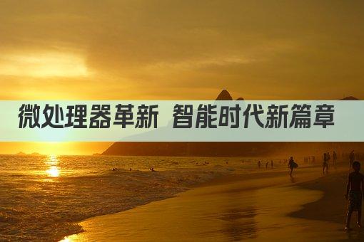 微处理器革新 智能时代新篇章 