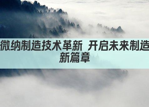 微纳制造技术革新 开启未来制造新篇章