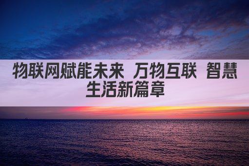物联网赋能未来 万物互联 智慧生活新篇章