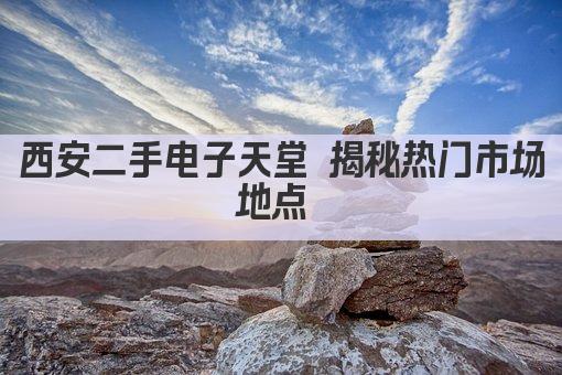 西安二手电子天堂 揭秘热门市场地点 