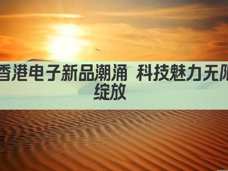 香港电子新品潮涌 科技魅力无限绽放 